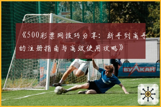 《500彩票网技巧分享：新手到高手的注册指南与高效使用攻略》