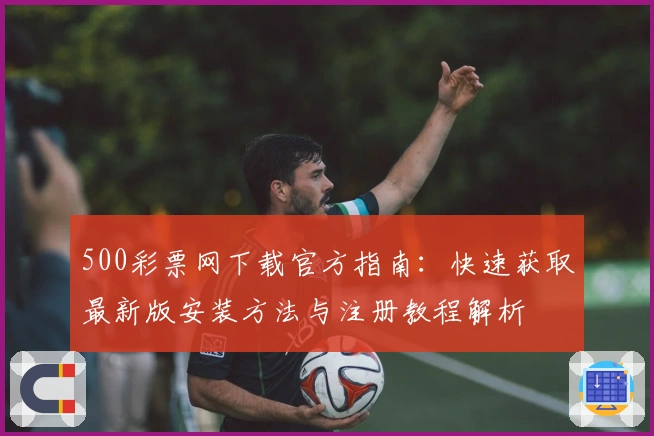 500彩票网下载官方指南：快速获取最新版安装方法与注册教程解析