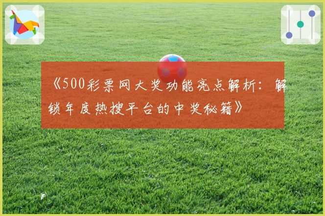 《500彩票网大奖功能亮点解析：解锁年度热搜平台的中奖秘籍》