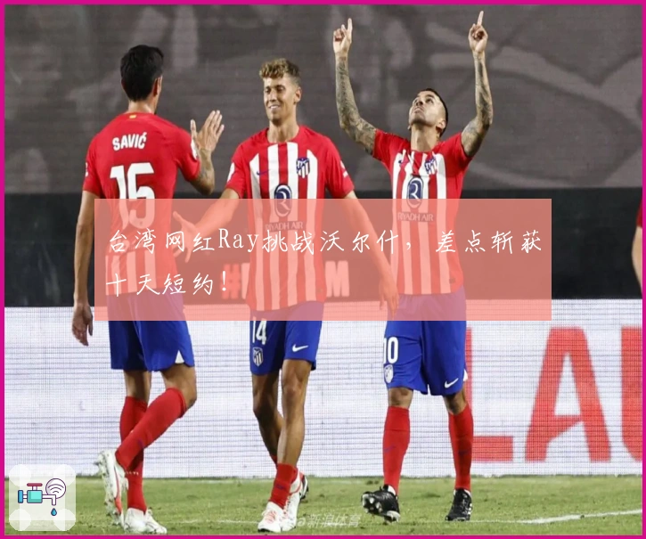 台湾网红Ray挑战沃尔什，差点斩获十天短约！