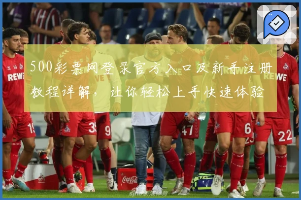 500彩票网登录官方入口及新手注册教程详解，让你轻松上手快速体验