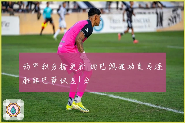 西甲积分榜更新 姆巴佩建功皇马连胜距巴萨仅差1分