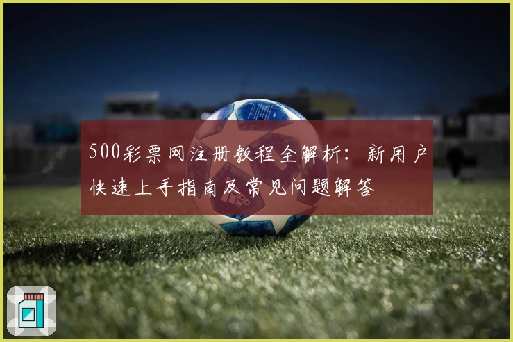 500彩票网注册教程全解析：新用户快速上手指南及常见问题解答