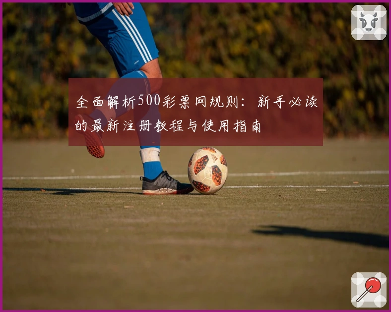 全面解析500彩票网规则：新手必读的最新注册教程与使用指南