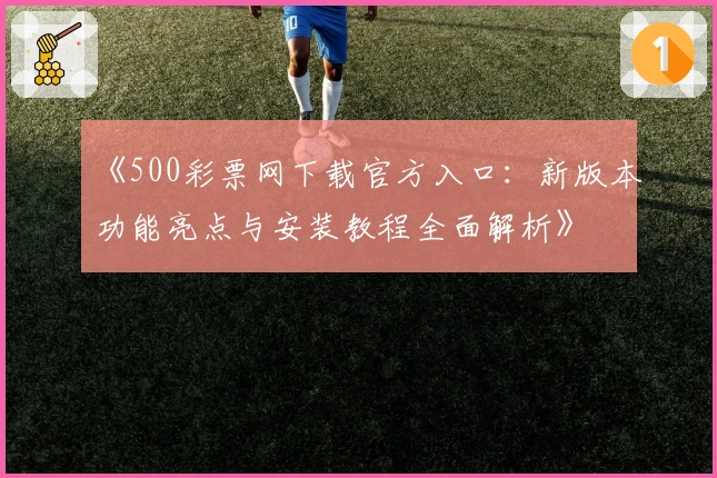 《500彩票网下载官方入口：新版本功能亮点与安装教程全面解析》