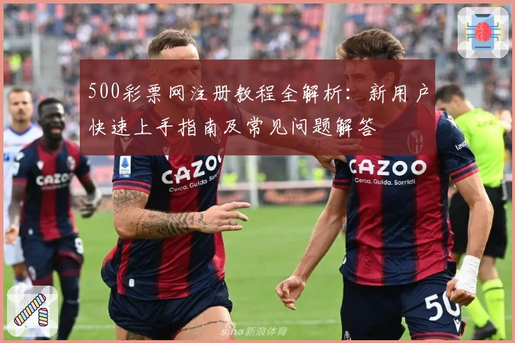 500彩票网注册教程全解析：新用户快速上手指南及常见问题解答