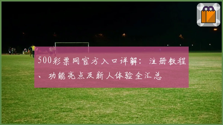 500彩票网官方入口详解：注册教程、功能亮点及新人体验全汇总