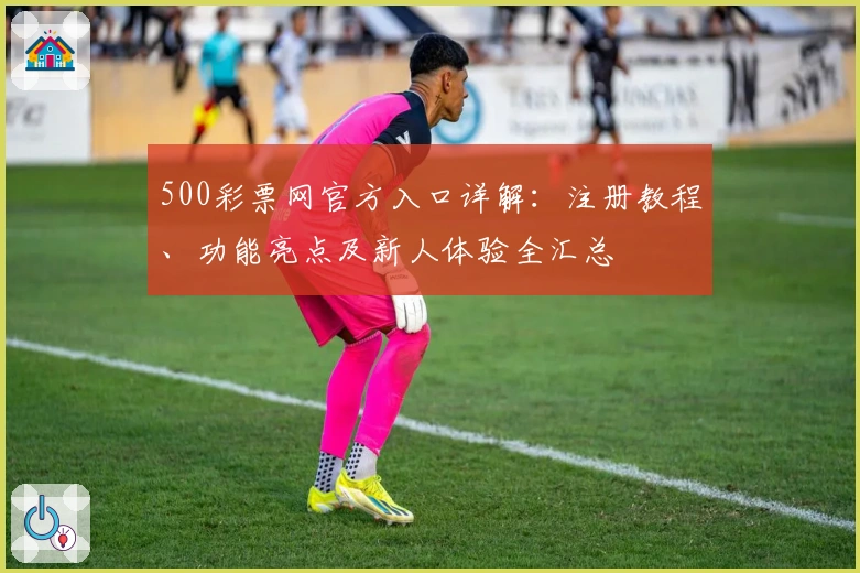 500彩票网官方入口详解：注册教程、功能亮点及新人体验全汇总