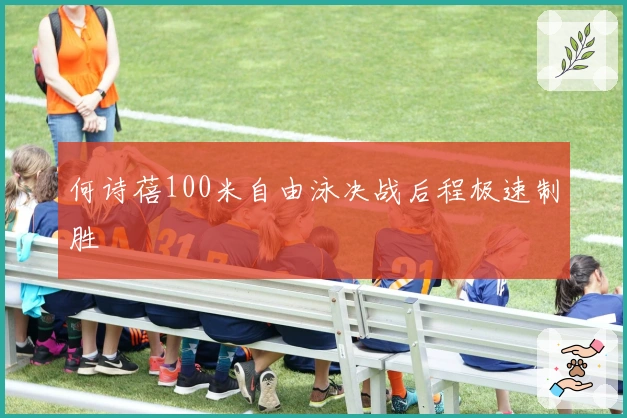 何诗蓓100米自由泳决战后程极速制胜