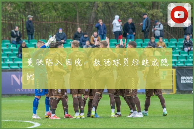 曼联陷入困境，救场球员短缺成隐忧