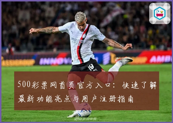 500彩票网首页官方入口：快速了解最新功能亮点与用户注册指南