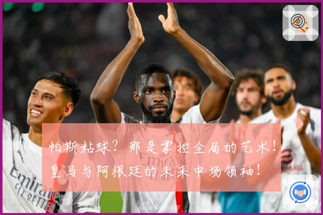 帕斯粘球？那是掌控全局的艺术！皇马与阿根廷的未来中场领袖！