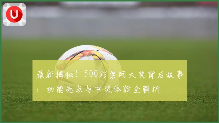 最新揭秘!500彩票网大奖背后故事,功能亮点与中奖体验全解析