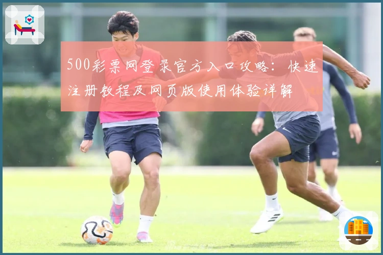 500彩票网登录官方入口攻略:快速注册教程及网页版使用体验详解