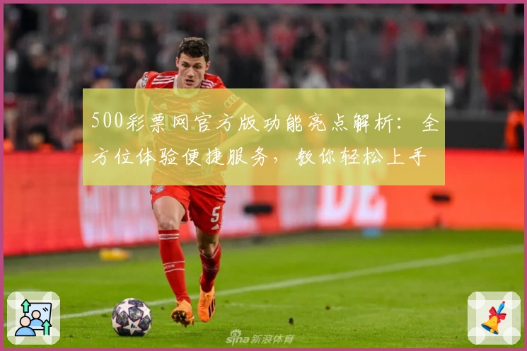 500彩票网官方版功能亮点解析：全方位体验便捷服务，教你轻松上手