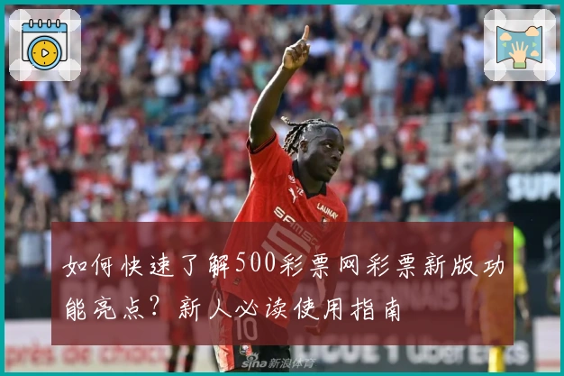 如何快速了解500彩票网彩票新版功能亮点？新人必读使用指南