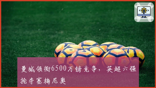 曼城领衔6500万镑竞争，英超六强抢夺塞梅尼奥