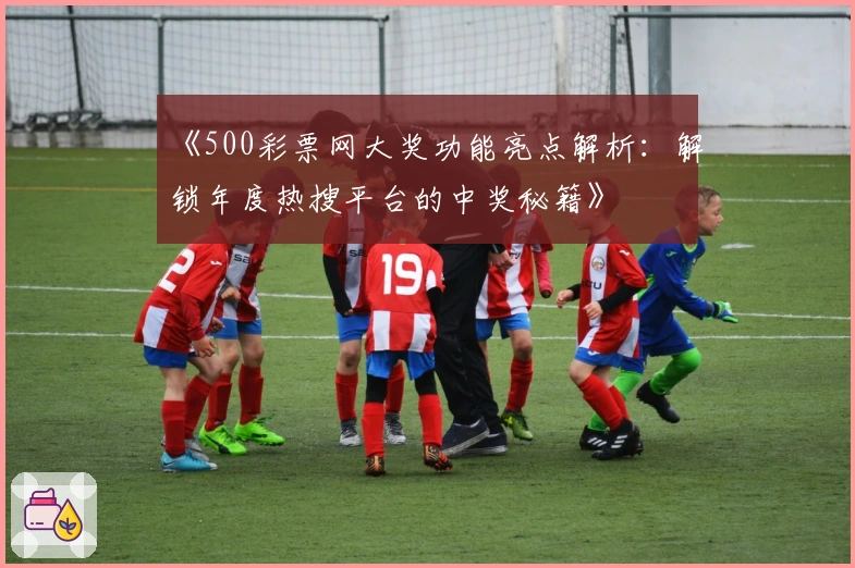 《500彩票网大奖功能亮点解析：解锁年度热搜平台的中奖秘籍》