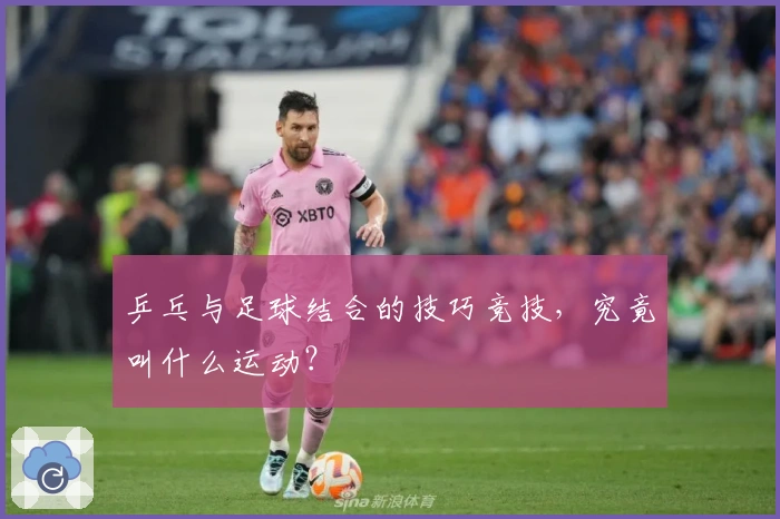 乒乓与足球结合的技巧竞技，究竟叫什么运动？