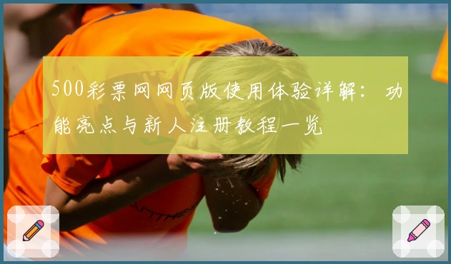 500彩票网网页版使用体验详解：功能亮点与新人注册教程一览