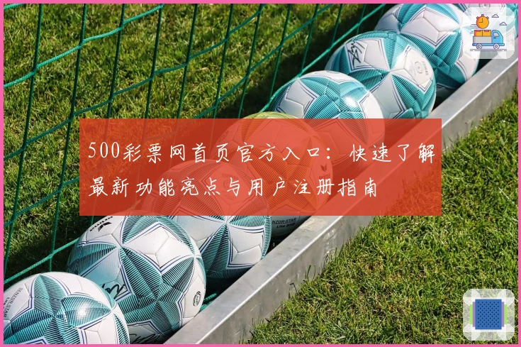 500彩票网首页官方入口：快速了解最新功能亮点与用户注册指南