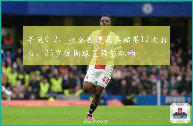 半场0-2，切尔西遭遇英超第12次打击，23岁德国球星强势双响