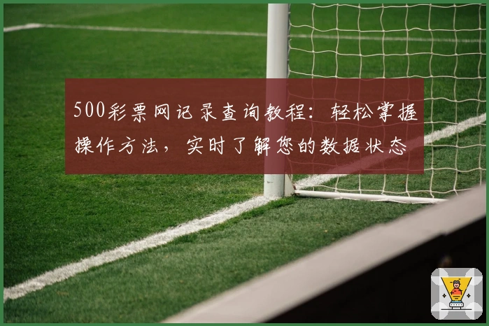 500彩票网记录查询教程：轻松掌握操作方法，实时了解您的数据状态
