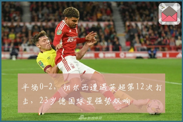 半场0-2，切尔西遭遇英超第12次打击，23岁德国球星强势双响