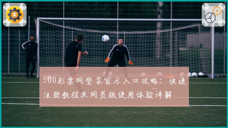 500彩票网登录官方入口攻略：快速注册教程及网页版使用体验详解