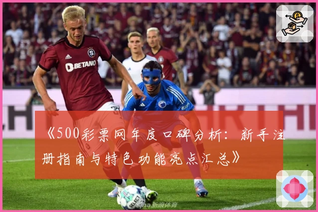 《500彩票网年度口碑分析:新手注册指南与特色功能亮点汇总》