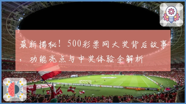 最新揭秘！500彩票网大奖背后故事，功能亮点与中奖体验全解析