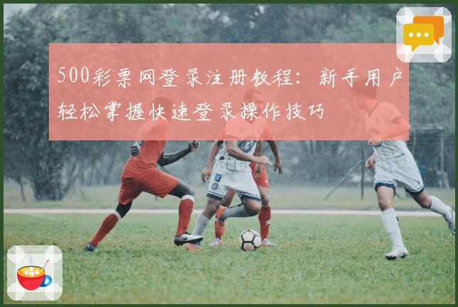 500彩票网登录注册教程：新手用户轻松掌握快速登录操作技巧