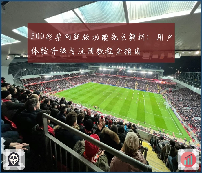 500彩票网新版功能亮点解析：用户体验升级与注册教程全指南