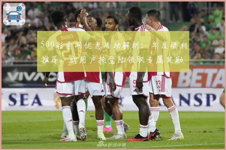 500彩票网优惠活动解析：年度福利推荐，新用户抢登陆领取专属奖励