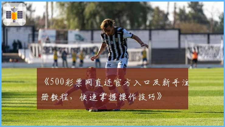 《500彩票网直连官方入口及新手注册教程，快速掌握操作技巧》