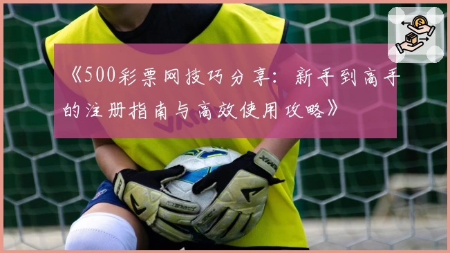 《500彩票网技巧分享：新手到高手的注册指南与高效使用攻略》
