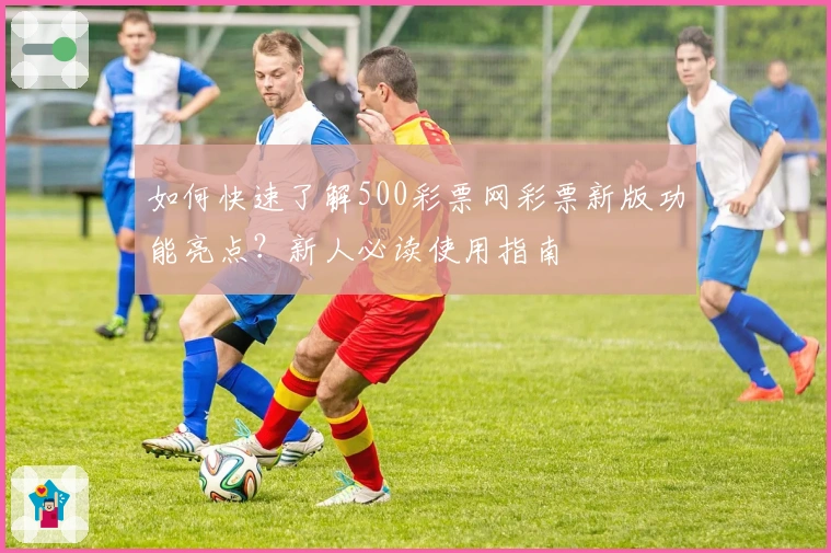 如何快速了解500彩票网彩票新版功能亮点？新人必读使用指南