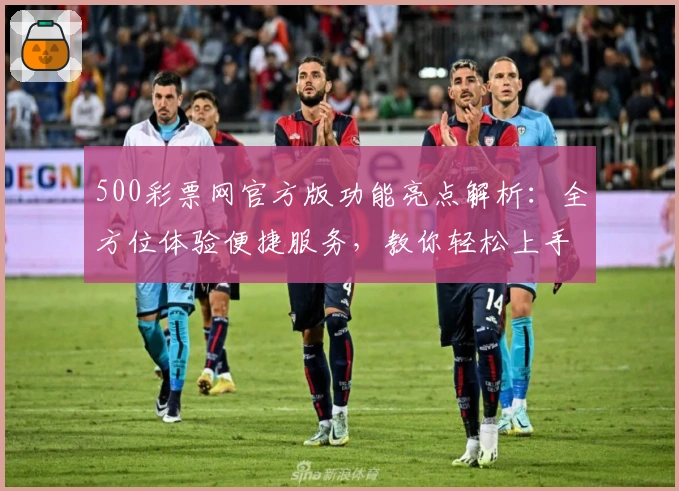 500彩票网官方版功能亮点解析：全方位体验便捷服务，教你轻松上手