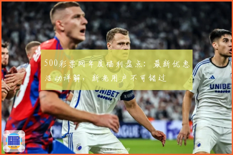 500彩票网年度福利盘点：最新优惠活动详解，新老用户不可错过