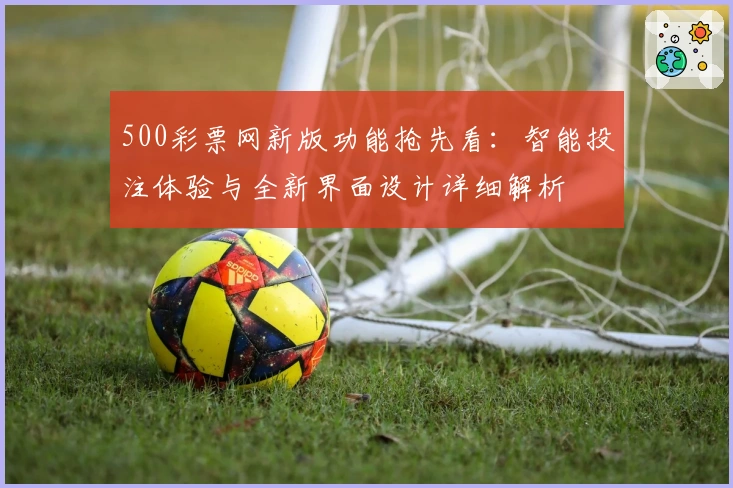 500彩票网新版功能抢先看:智能投注体验与全新界面设计详细解析