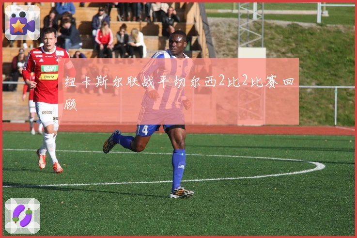 纽卡斯尔联战平切尔西2比2比赛回顾